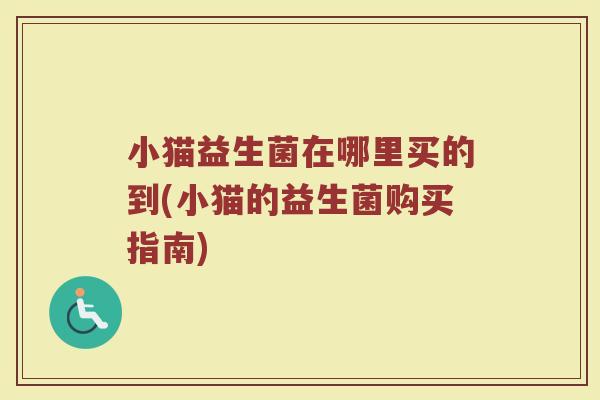 小猫益生菌在哪里买的到(小猫的益生菌购买指南)