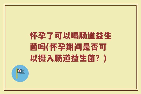怀孕了可以喝肠道益生菌吗(怀孕期间是否可以摄入肠道益生菌?)