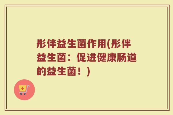 彤伴益生菌作用(彤伴益生菌：促进健康肠道的益生菌！)