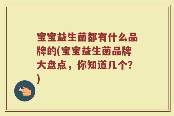 宝宝益生菌都有什么品牌的(宝宝益生菌品牌大盘点，你知道几个？)