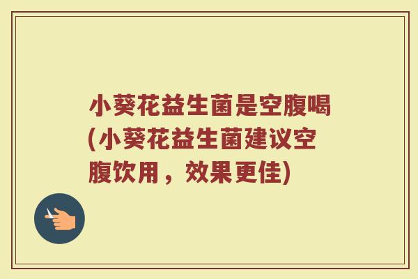 小葵花益生菌是空腹喝(小葵花益生菌建议空腹饮用，效果更佳)