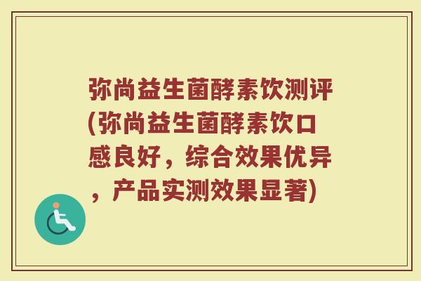 弥尚益生菌酵素饮测评(弥尚益生菌酵素饮口感良好，综合效果优异，产品实测效果显著)