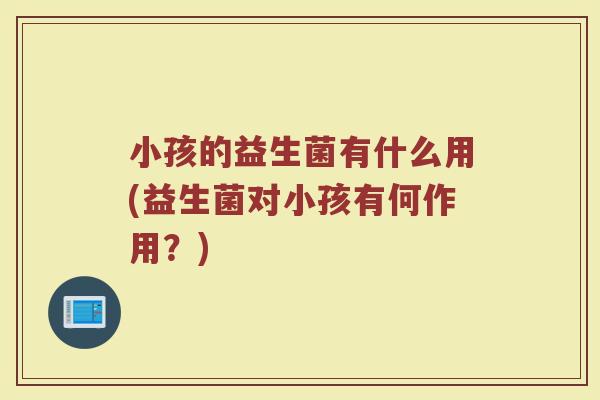 小孩的益生菌有什么用(益生菌对小孩有何作用？)