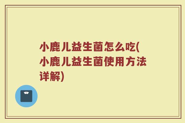 小鹿儿益生菌怎么吃(小鹿儿益生菌使用方法详解)