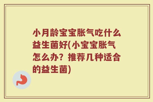 小月龄宝宝胀气吃什么益生菌好(小宝宝胀气怎么办？推荐几种适合的益生菌)