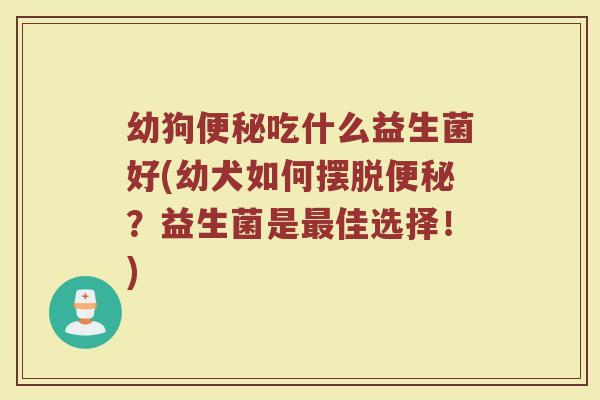 幼狗便秘吃什么益生菌好(幼犬如何摆脱便秘？益生菌是最佳选择！)