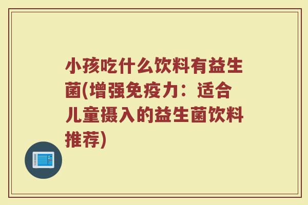 小孩吃什么饮料有益生菌(增强免疫力：适合儿童摄入的益生菌饮料推荐)