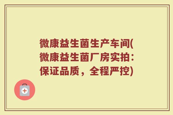 微康益生菌生产车间(微康益生菌厂房实拍：保证品质，全程严控)