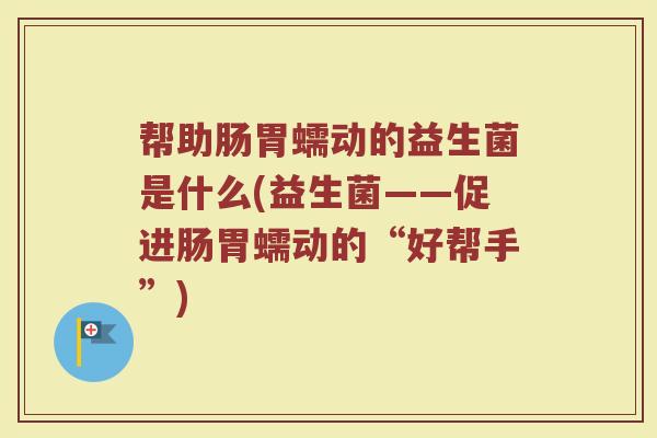 帮助肠胃蠕动的益生菌是什么(益生菌——促进肠胃蠕动的“好帮手”)