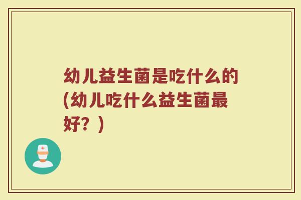 幼儿益生菌是吃什么的(幼儿吃什么益生菌最好？)