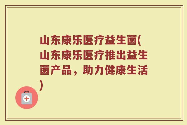 山东康乐医疗益生菌(山东康乐医疗推出益生菌产品,助力健康生活)
