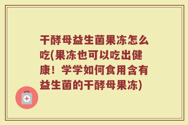 干酵母益生菌果冻怎么吃(果冻也可以吃出健康！学学如何食用含有益生菌的干酵母果冻)