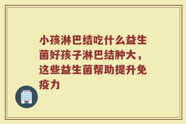 小孩淋巴结吃什么益生菌好孩子淋巴结肿大，这些益生菌帮助提升免疫力