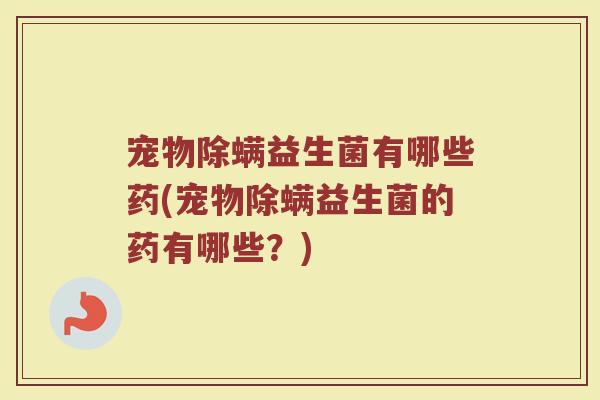 宠物除螨益生菌有哪些药(宠物除螨益生菌的药有哪些？)