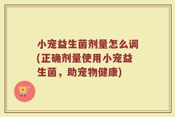 小宠益生菌剂量怎么调(正确剂量使用小宠益生菌，助宠物健康)