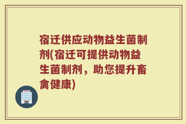 宿迁供应动物益生菌制剂(宿迁可提供动物益生菌制剂，助您提升畜禽健康)