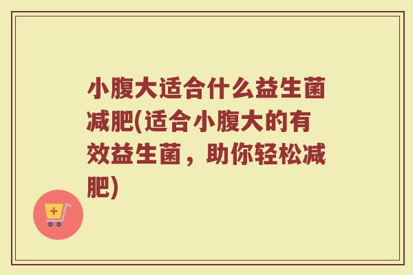 小腹大适合什么益生菌减肥(适合小腹大的有效益生菌，助你轻松减肥)