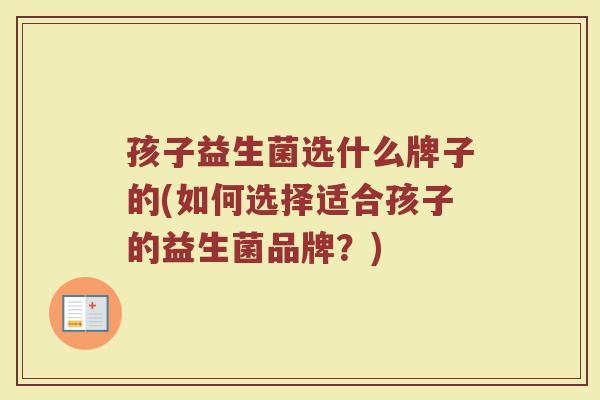孩子益生菌选什么牌子的(如何选择适合孩子的益生菌品牌？)