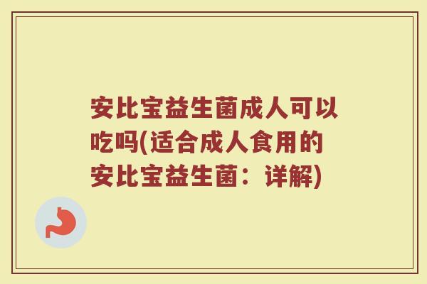 安比宝益生菌成人可以吃吗(适合成人食用的安比宝益生菌:详解)