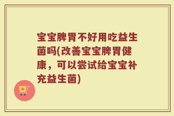 宝宝脾胃不好用吃益生菌吗(改善宝宝脾胃健康，可以尝试给宝宝补充益生菌)