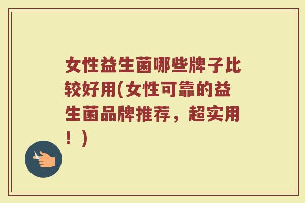女性益生菌哪些牌子比较好用(女性可靠的益生菌品牌推荐，超实用！)