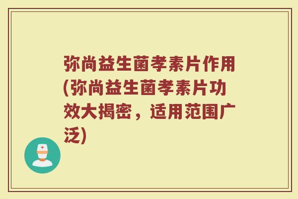 弥尚益生菌孝素片作用(弥尚益生菌孝素片功效大揭密,适用范围广泛) 弥尚益生菌孝素片作用(弥尚益生菌孝素片功效大揭密,适用范围广泛)