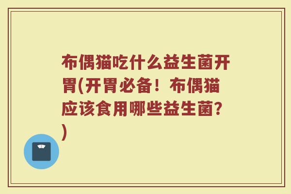 布偶猫吃什么益生菌开胃(开胃必备！布偶猫应该食用哪些益生菌？)