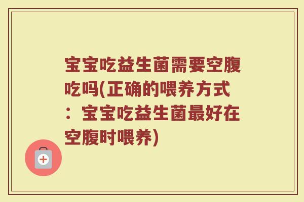 宝宝吃益生菌需要空腹吃吗(正确的喂养方式:宝宝吃益生菌最好在空腹时喂养)