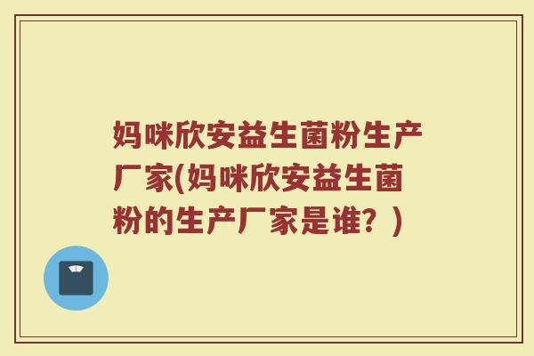 妈咪欣安益生菌粉生产厂家(妈咪欣安益生菌粉的生产厂家是谁？)