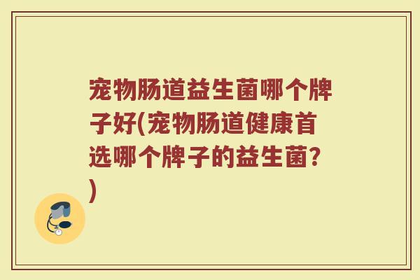 宠物肠道益生菌哪个牌子好(宠物肠道健康首选哪个牌子的益生菌？)