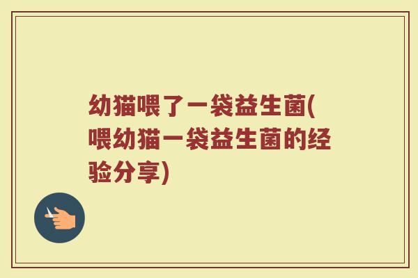 幼猫喂了一袋益生菌(喂幼猫一袋益生菌的经验分享)