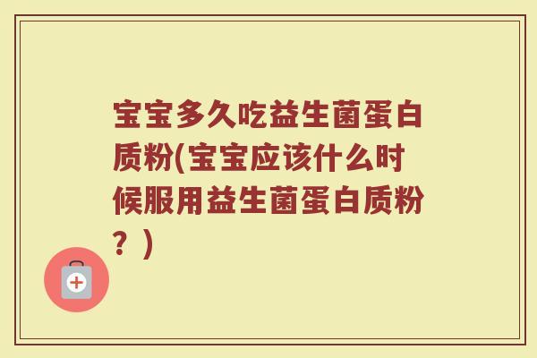 宝宝多久吃益生菌蛋白质粉(宝宝应该什么时候服用益生菌蛋白质粉？)