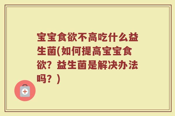 宝宝不高吃什么益生菌(如何提高宝宝?益生菌是解决办法吗?) 宝宝不高吃什么益生菌(如何提高宝宝?益生菌是解决办法吗?)