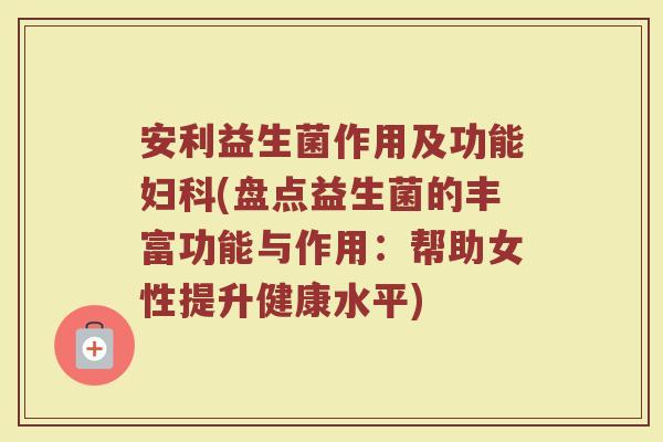 安利益生菌作用及功能妇科(盘点益生菌的丰富功能与作用:帮助女性提升健康水平)