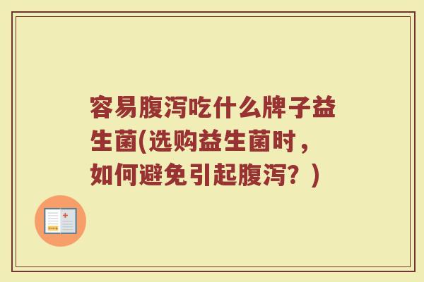 容易腹泻吃什么牌子益生菌(选购益生菌时，如何避免引起腹泻？)
