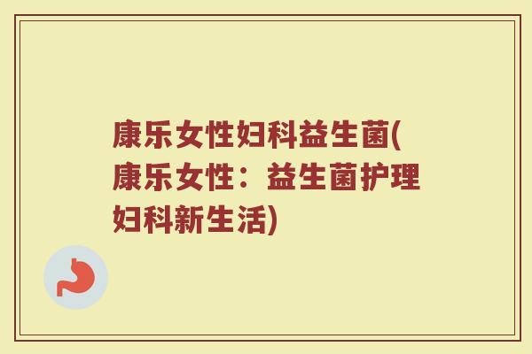 康乐女性益生菌(康乐女性:益生菌护理新生活) 康乐女性益生菌(康乐女性:益生菌护理新生活)