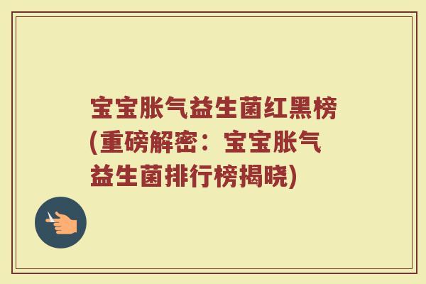 宝宝胀气益生菌红黑榜(重磅解密：宝宝胀气益生菌排行榜揭晓)