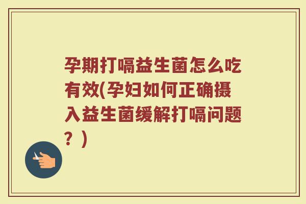 孕期打嗝益生菌怎么吃有效(孕妇如何正确摄入益生菌缓解打嗝问题？)