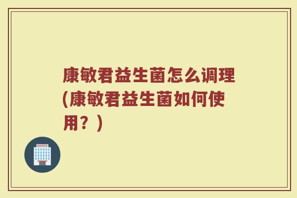 康敏君益生菌怎么调理(康敏君益生菌如何使用？)