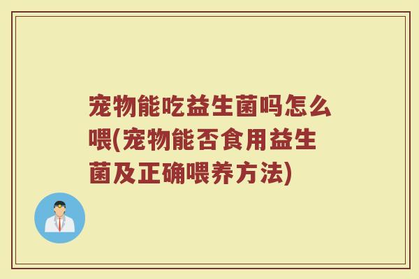 宠物能吃益生菌吗怎么喂(宠物能否食用益生菌及正确喂养方法)