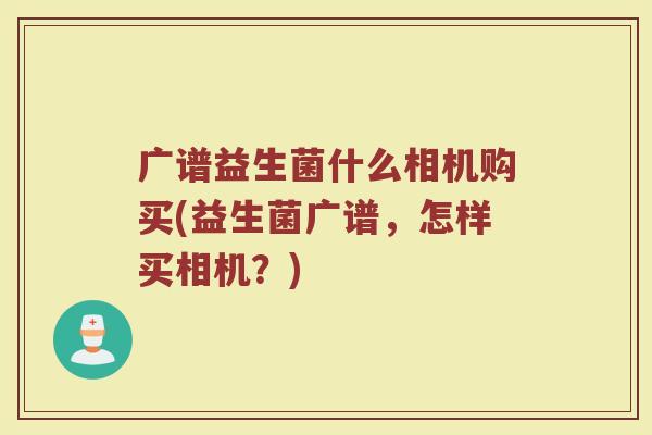 广谱益生菌什么相机购买(益生菌广谱，怎样买相机？)