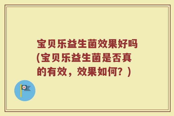 宝贝乐益生菌效果好吗(宝贝乐益生菌是否真的有效，效果如何？)