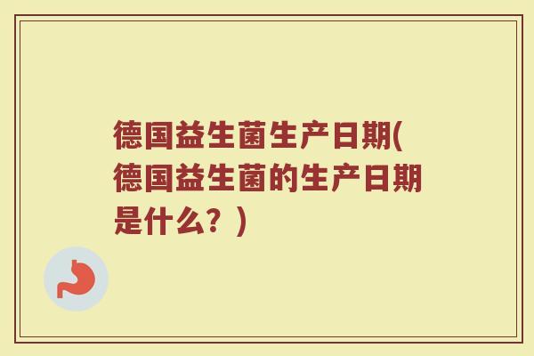 德国益生菌生产日期(德国益生菌的生产日期是什么？)