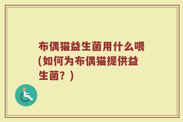 布偶猫益生菌用什么喂(如何为布偶猫提供益生菌？)