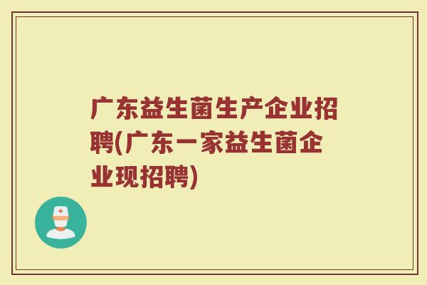 广东益生菌生产企业招聘(广东一家益生菌企业现招聘)
