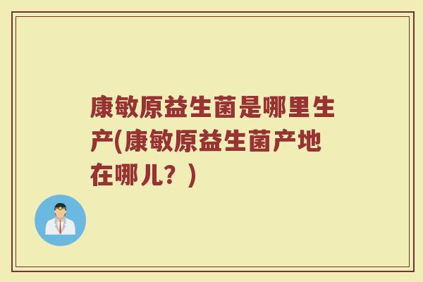 康敏原益生菌是哪里生产(康敏原益生菌产地在哪儿？)