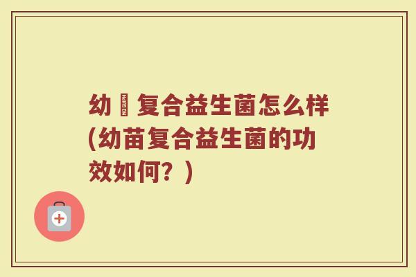 幼苖复合益生菌怎么样(幼苗复合益生菌的功效如何?) 幼苖复合益生菌怎么样(幼苗复合益生菌的功效如何?)