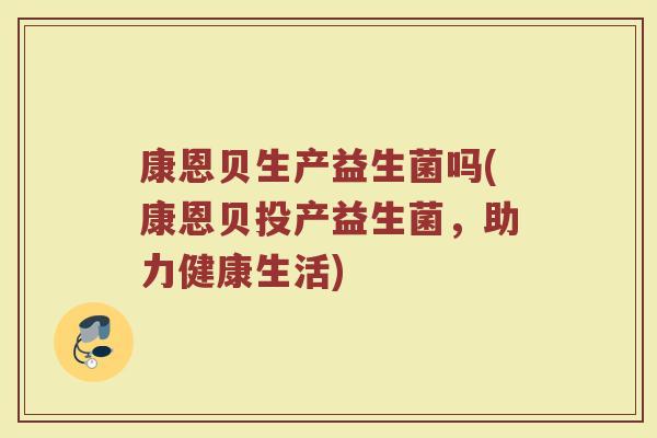 康恩贝生产益生菌吗(康恩贝投产益生菌，助力健康生活)