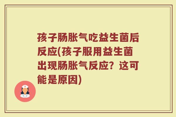 孩子肠胀气吃益生菌后反应(孩子服用益生菌出现肠胀气反应?这可能是原因)