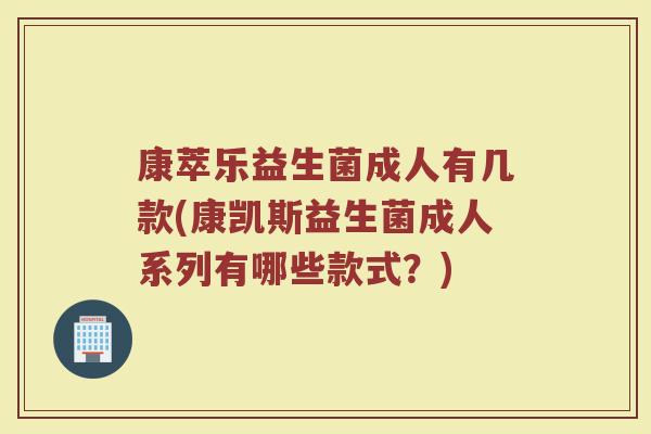 康萃乐益生菌成人有几款(康凯斯益生菌成人系列有哪些款式?)